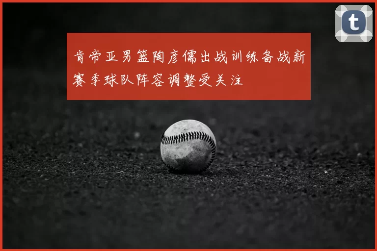 肯帝亚男篮陶彦儒出战训练备战新赛季球队阵容调整受关注