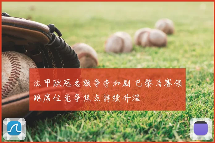 法甲欧冠名额争夺加剧 巴黎马赛领跑席位竞争焦点持续升温