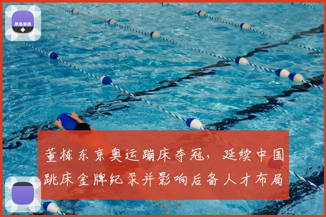 董栋东京奥运蹦床夺冠，延续中国跳床金牌纪录并影响后备人才布局