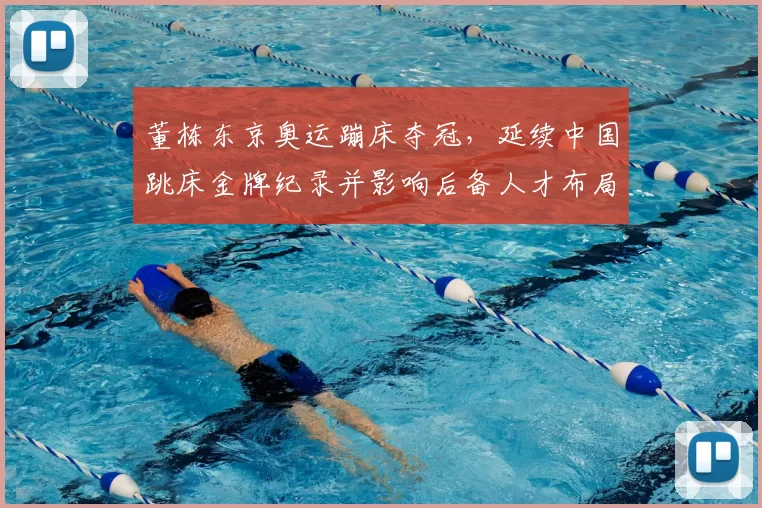 董栋东京奥运蹦床夺冠，延续中国跳床金牌纪录并影响后备人才布局