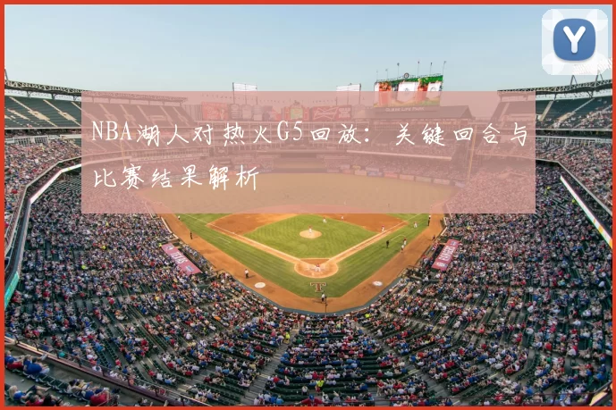NBA湖人对热火G5回放：关键回合与比赛结果解析