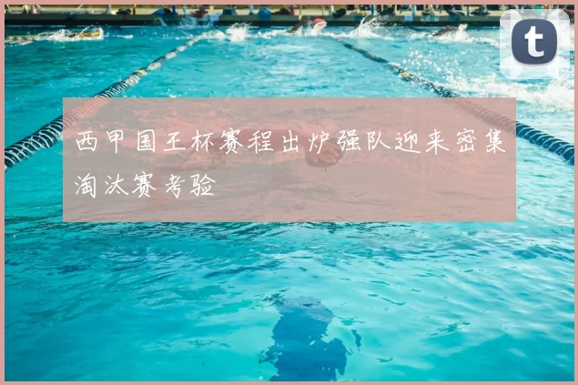 西甲国王杯赛程出炉强队迎来密集淘汰赛考验