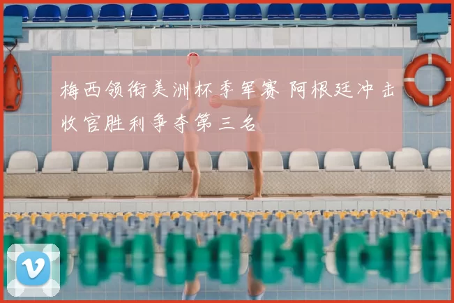 梅西领衔美洲杯季军赛 阿根廷冲击收官胜利争夺第三名