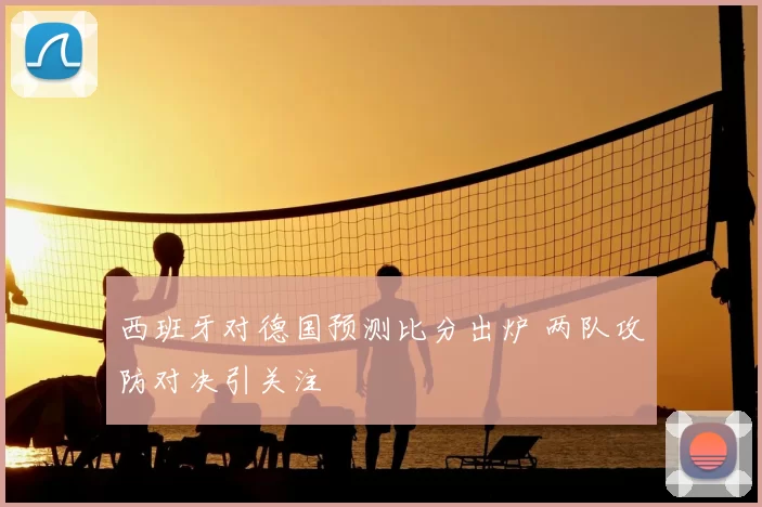 西班牙对德国预测比分出炉 两队攻防对决引关注
