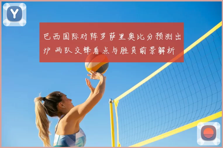 巴西国际对阵罗萨里奥比分预测出炉 两队交锋看点与胜负前景解析