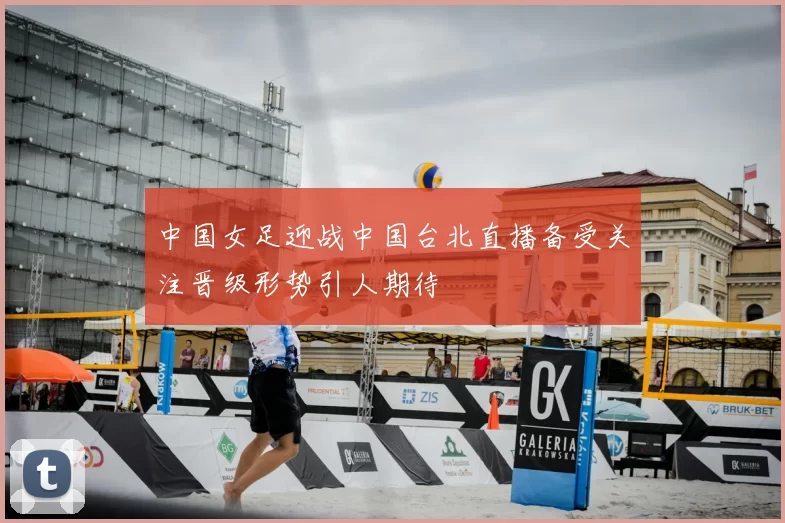 中国女足迎战中国台北直播备受关注晋级形势引人期待