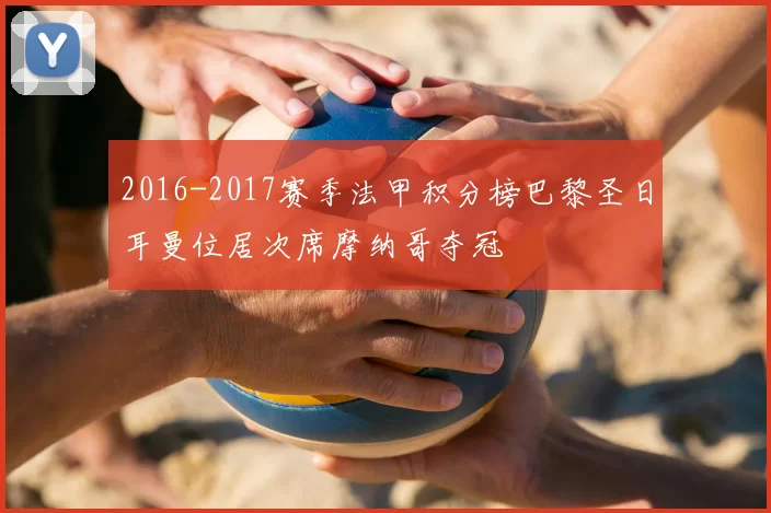 2016-2017赛季法甲积分榜巴黎圣日耳曼位居次席摩纳哥夺冠
