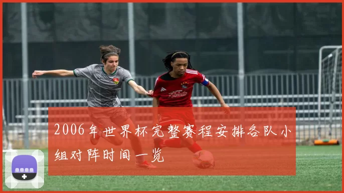 2006年世界杯完整赛程安排各队小组对阵时间一览