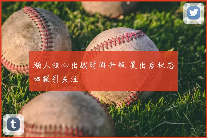 湖人核心出战时间升级 复出后状态回暖引关注