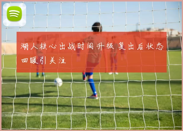 湖人核心出战时间升级 复出后状态回暖引关注