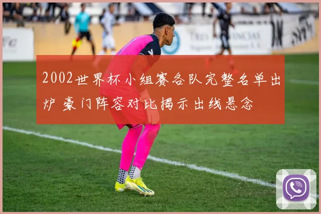 2002世界杯小组赛各队完整名单出炉 豪门阵容对比揭示出线悬念