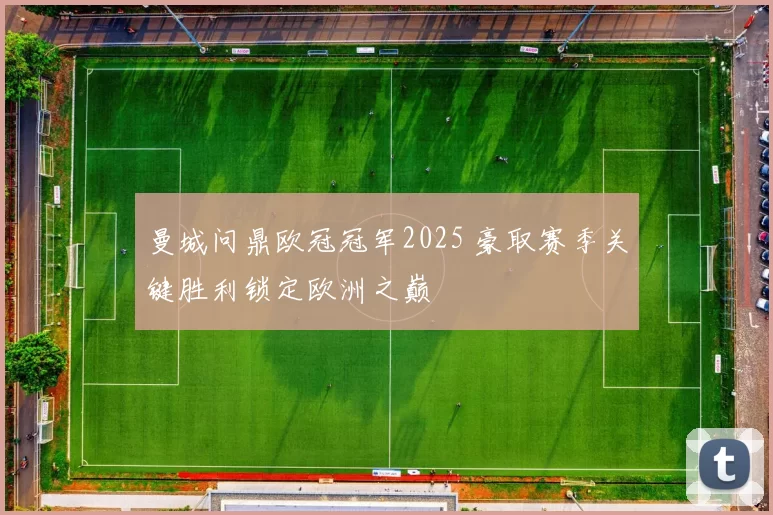 曼城问鼎欧冠冠军2025 豪取赛季关键胜利锁定欧洲之巅