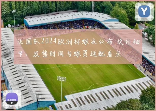 法国队2024欧洲杯球衣公布 设计细节、发售时间与球员适配看点