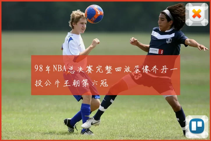 98年NBA总决赛完整回放录像乔丹一投公牛王朝第六冠