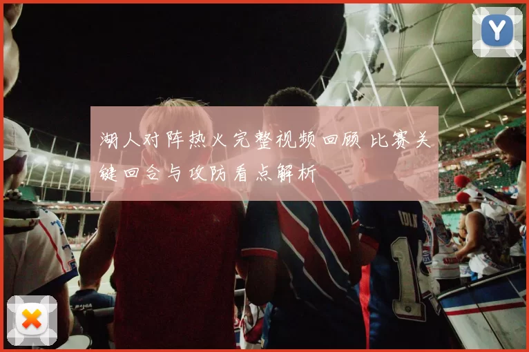 湖人对阵热火完整视频回顾 比赛关键回合与攻防看点解析