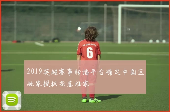 2019英超赛事转播平台确定中国区独家授权花落谁家