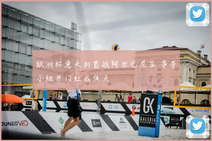 欧洲杯意大利首战阿尔巴尼亚 争夺小组开门红成焦点