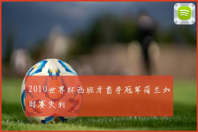 2010世界杯西班牙首夺冠军荷兰加时赛失利