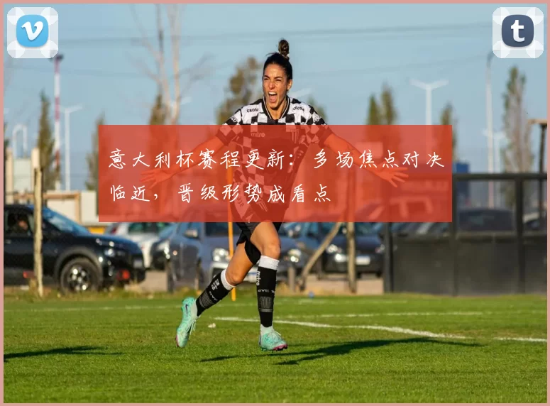 意大利杯赛程更新：多场焦点对决临近，晋级形势成看点