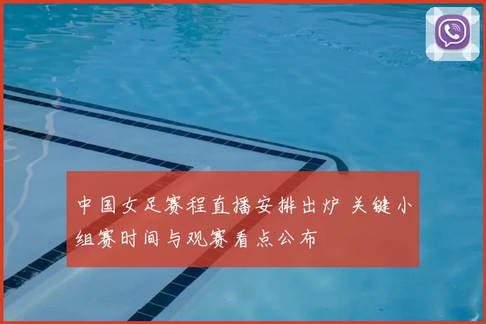 中国女足赛程直播安排出炉 关键小组赛时间与观赛看点公布