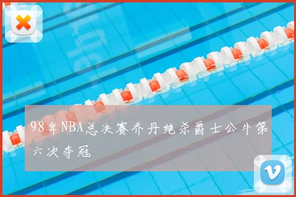 98年NBA总决赛乔丹绝杀爵士公牛第六次夺冠