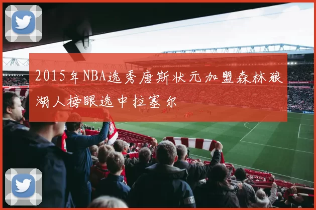 2015年NBA选秀唐斯状元加盟森林狼湖人榜眼选中拉塞尔