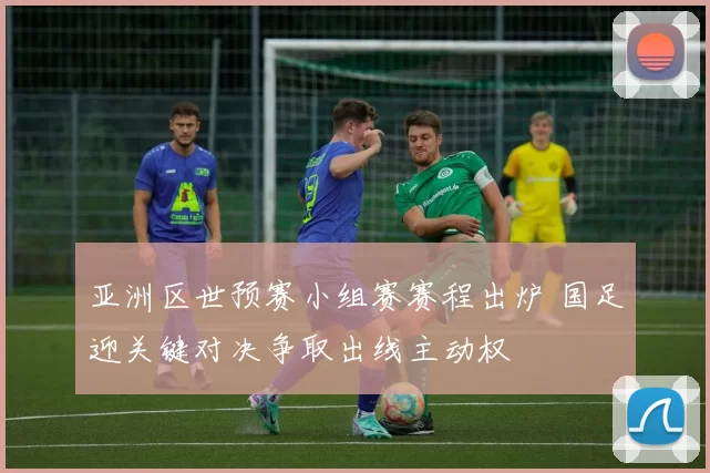 亚洲区世预赛小组赛赛程出炉 国足迎关键对决争取出线主动权