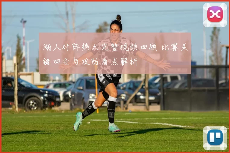 湖人对阵热火完整视频回顾 比赛关键回合与攻防看点解析