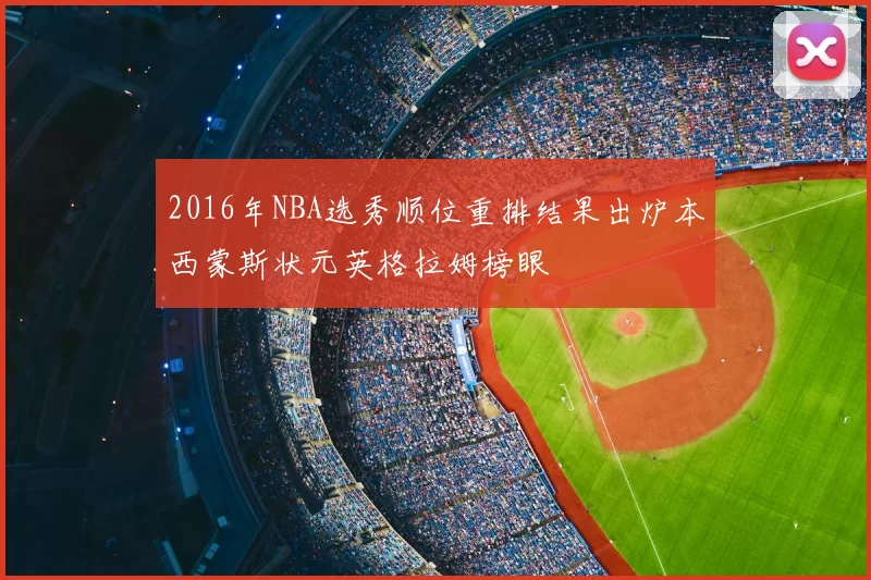 2016年NBA选秀顺位重排结果出炉本西蒙斯状元英格拉姆榜眼
