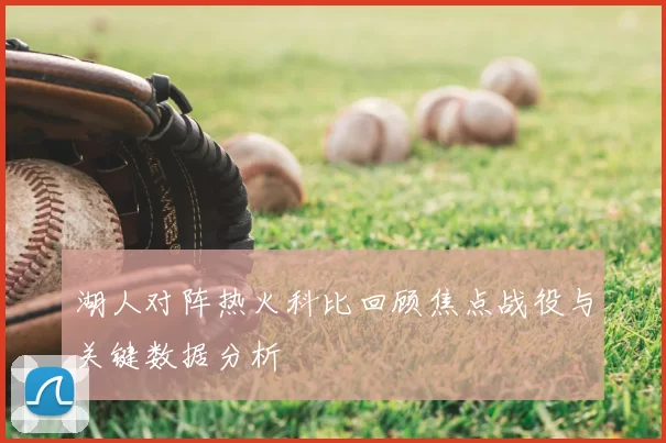 湖人对阵热火科比回顾焦点战役与关键数据分析