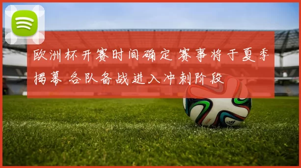 欧洲杯开赛时间确定 赛事将于夏季揭幕 各队备战进入冲刺阶段