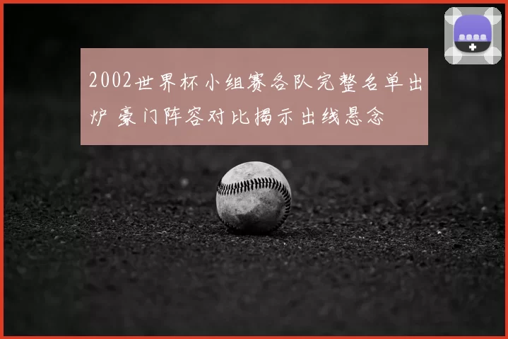 2002世界杯小组赛各队完整名单出炉 豪门阵容对比揭示出线悬念