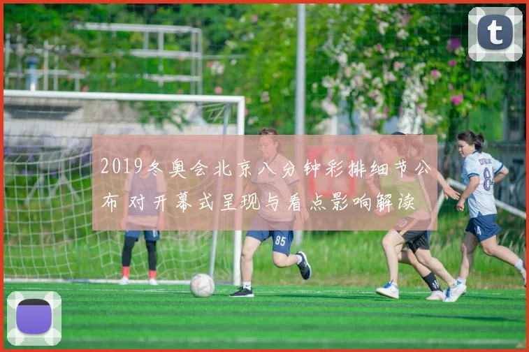 2019冬奥会北京八分钟彩排细节公布 对开幕式呈现与看点影响解读