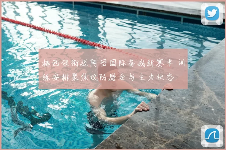 梅西领衔迈阿密国际备战新赛季 训练安排聚焦攻防磨合与主力状态