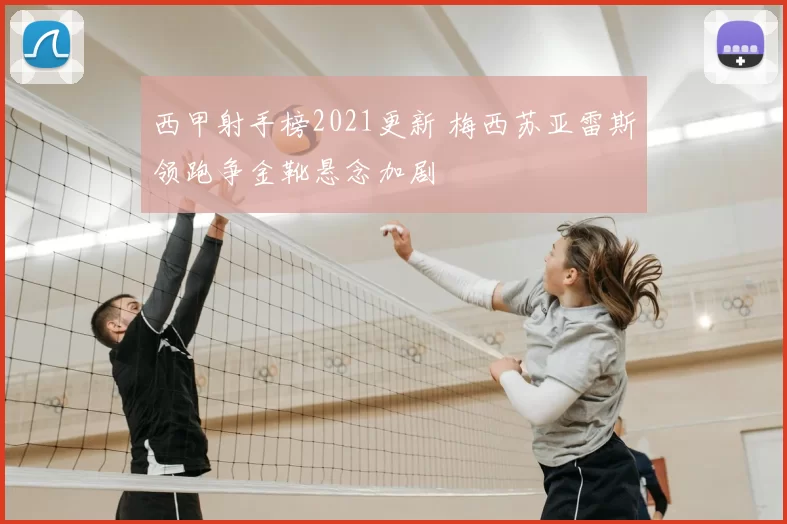 西甲射手榜2021更新 梅西苏亚雷斯领跑争金靴悬念加剧