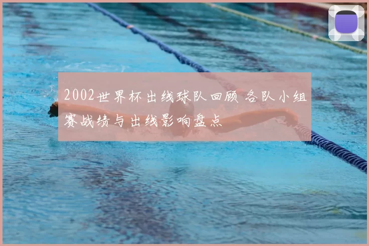 2002世界杯出线球队回顾 各队小组赛战绩与出线影响盘点