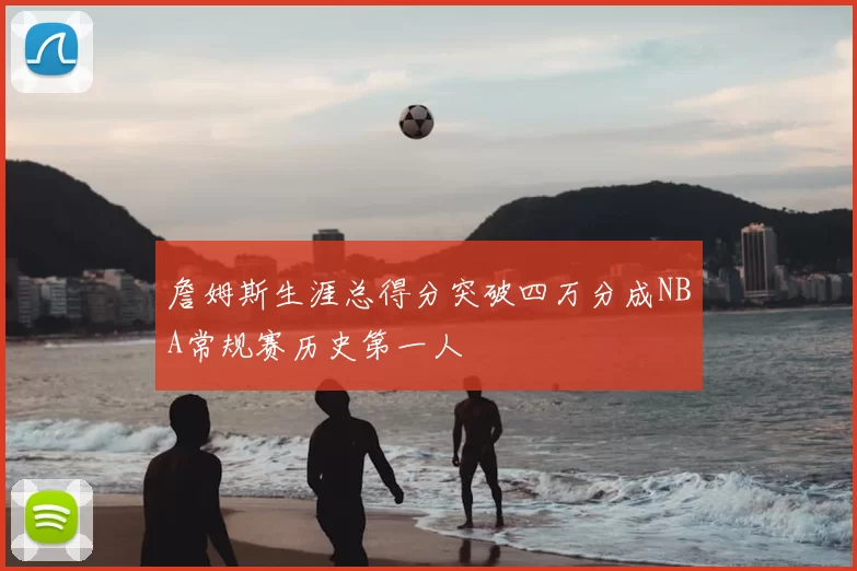 詹姆斯生涯总得分突破四万分成NBA常规赛历史第一人
