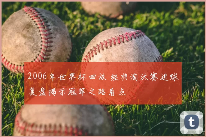 2006年世界杯回放 经典淘汰赛进球复盘揭示冠军之路看点
