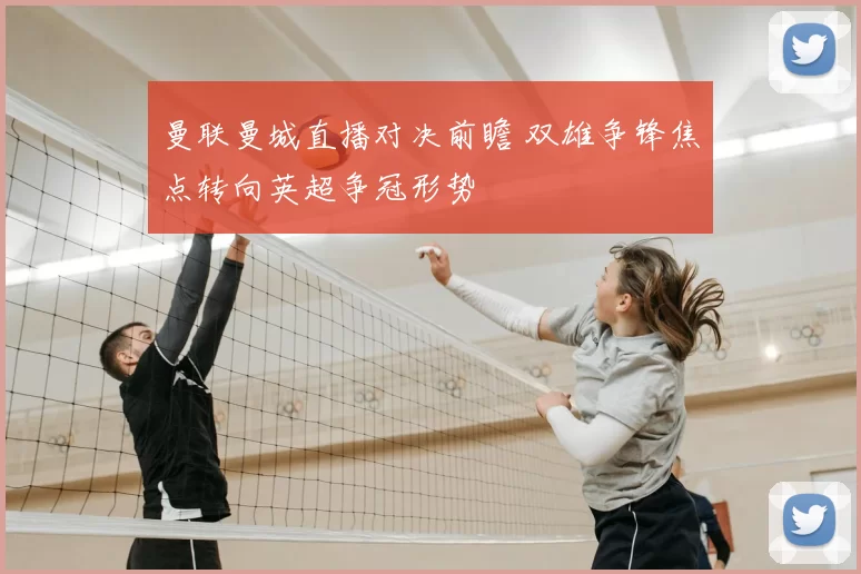 曼联曼城直播对决前瞻 双雄争锋焦点转向英超争冠形势