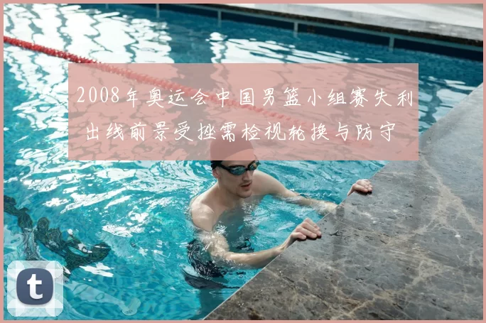 2008年奥运会中国男篮小组赛失利 出线前景受挫需检视轮换与防守