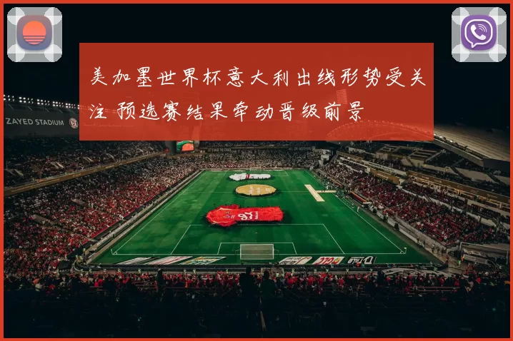 美加墨世界杯意大利出线形势受关注 预选赛结果牵动晋级前景
