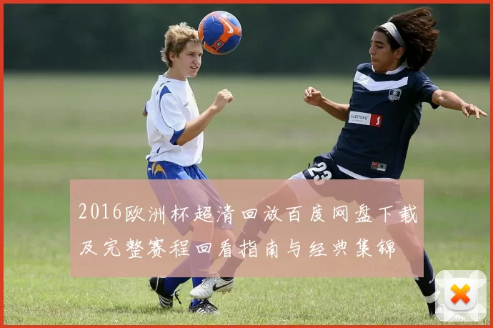 2016欧洲杯超清回放百度网盘下载及完整赛程回看指南与经典集锦