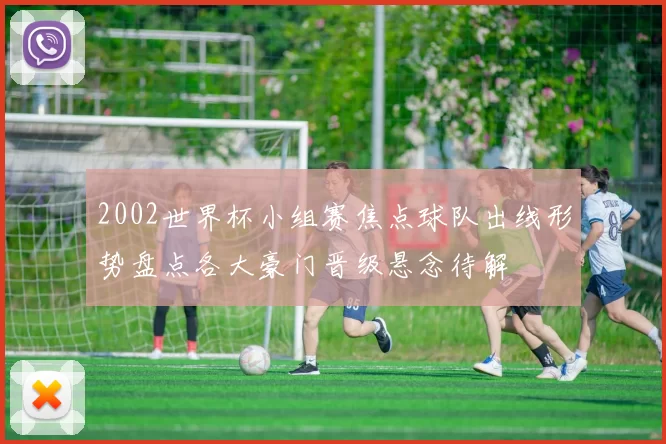 2002世界杯小组赛焦点球队出线形势盘点各大豪门晋级悬念待解