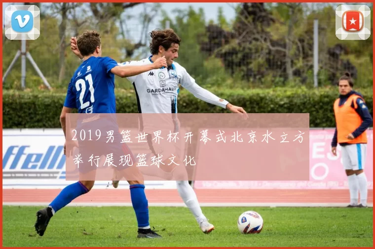 2019男篮世界杯开幕式北京水立方举行展现篮球文化