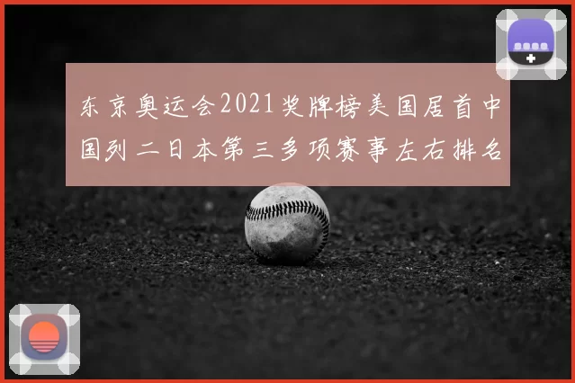 东京奥运会2021奖牌榜美国居首中国列二日本第三多项赛事左右排名