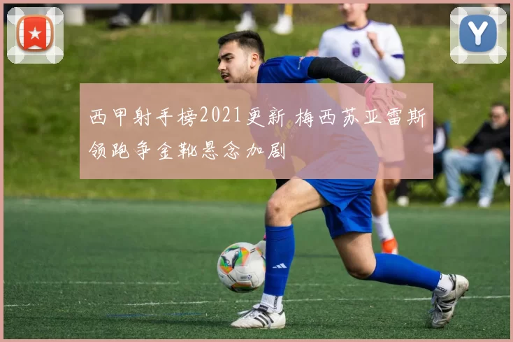 西甲射手榜2021更新 梅西苏亚雷斯领跑争金靴悬念加剧