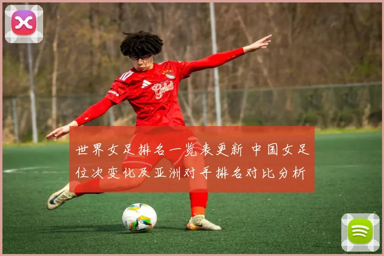 世界女足排名一览表更新 中国女足位次变化及亚洲对手排名对比分析