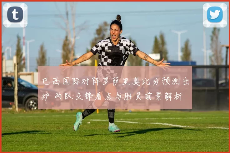 巴西国际对阵罗萨里奥比分预测出炉 两队交锋看点与胜负前景解析
