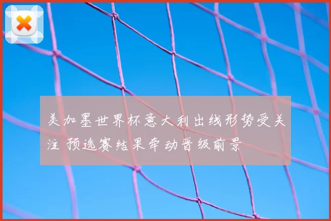 美加墨世界杯意大利出线形势受关注 预选赛结果牵动晋级前景