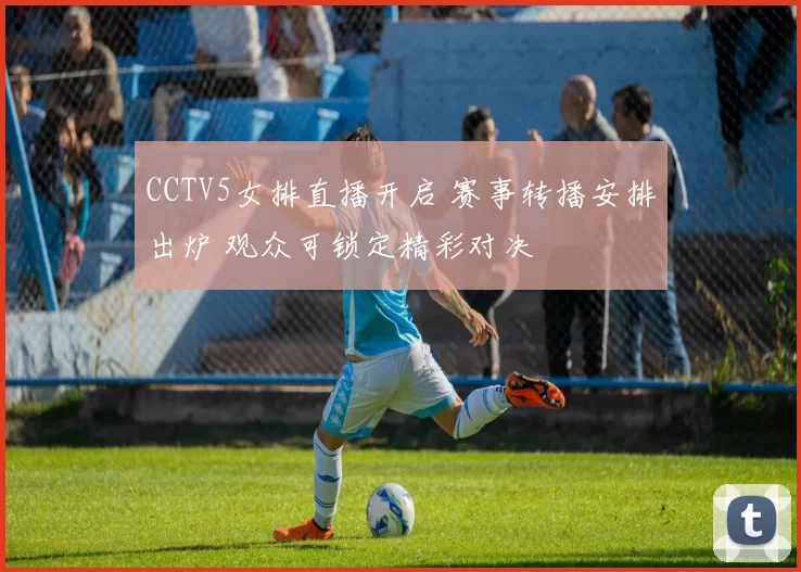 CCTV5女排直播开启 赛事转播安排出炉 观众可锁定精彩对决